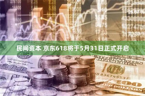 民间资本 京东618将于5月31日正式开启