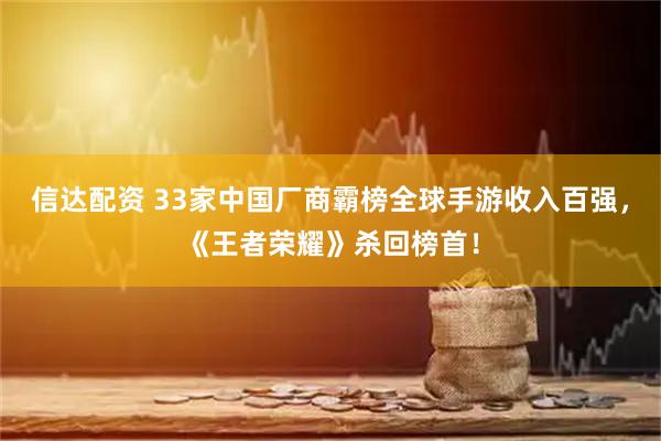 信达配资 33家中国厂商霸榜全球手游收入百强，《王者荣耀》杀回榜首！