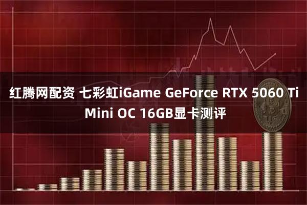 红腾网配资 七彩虹iGame GeForce RTX 5060 Ti Mini OC 16GB显卡测评