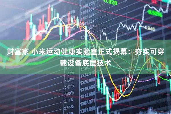 财富家 小米运动健康实验室正式揭幕：夯实可穿戴设备底层技术