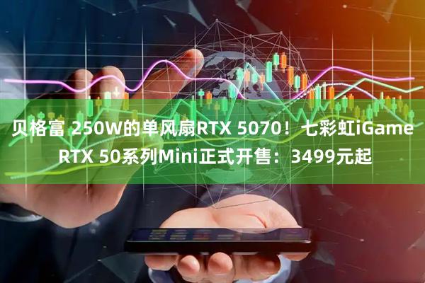 贝格富 250W的单风扇RTX 5070！七彩虹iGame RTX 50系列Mini正式开售：3499元起