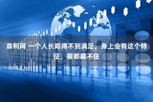 森利网 一个人长期得不到满足，身上会有这个特征，藏都藏不住