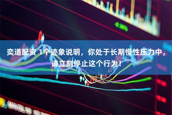 奕道配资 1个迹象说明，你处于长期慢性压力中，请立刻停止这个行为！