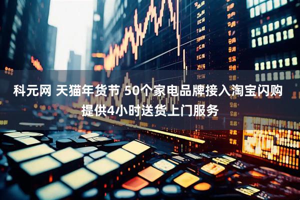 科元网 天猫年货节 50个家电品牌接入淘宝闪购 提供4小时送货上门服务