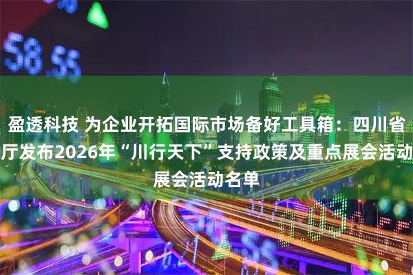 盈透科技 为企业开拓国际市场备好工具箱：四川省商务厅发布2026年“川行天下”支持政策及重点展会活动名单