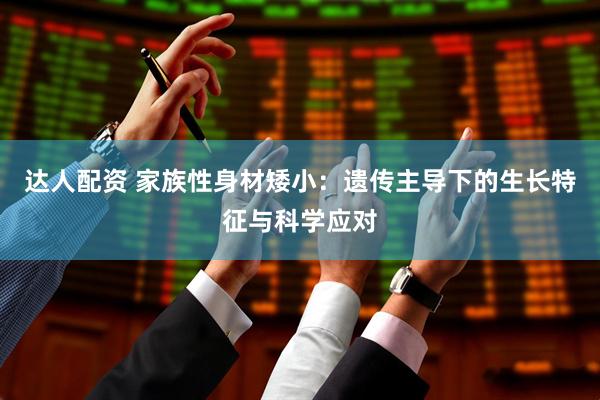 达人配资 家族性身材矮小：遗传主导下的生长特征与科学应对