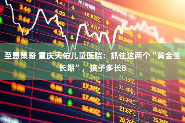 至慧策略 重庆天佑儿童医院：抓住这两个“黄金生长期”，孩子多长8
