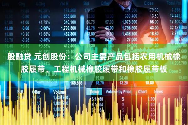股融贷 元创股份：公司主要产品包括农用机械橡胶履带、工程机械橡胶履带和橡胶履带板