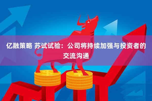 亿融策略 苏试试验：公司将持续加强与投资者的交流沟通