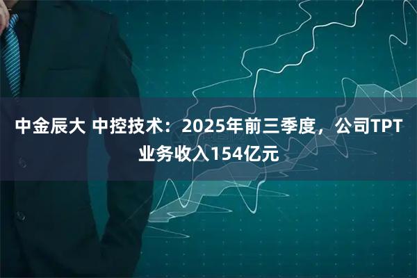 中金辰大 中控技术：2025年前三季度，公司TPT业务收入154亿元