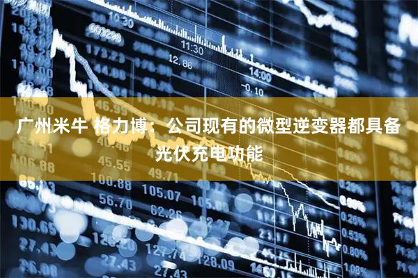 广州米牛 格力博：公司现有的微型逆变器都具备光伏充电功能