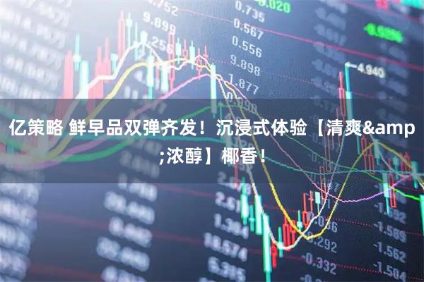 亿策略 鲜早品双弹齐发！沉浸式体验【清爽&浓醇】椰香！