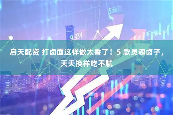启天配资 打卤面这样做太香了！5 款灵魂卤子，天天换样吃不腻
