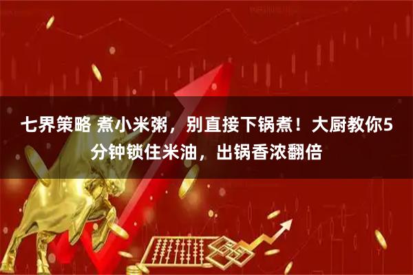 七界策略 煮小米粥，别直接下锅煮！大厨教你5分钟锁住米油，出锅香浓翻倍