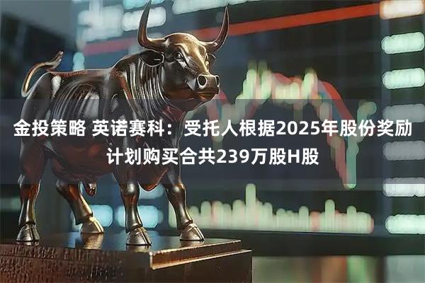 金投策略 英诺赛科：受托人根据2025年股份奖励计划购买合共239万股H股