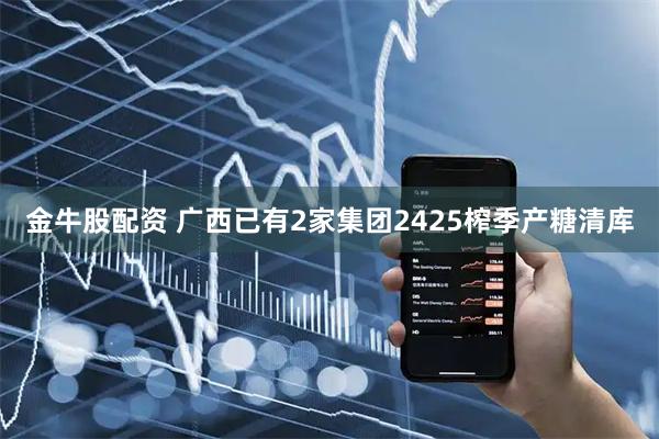 金牛股配资 广西已有2家集团2425榨季产糖清库