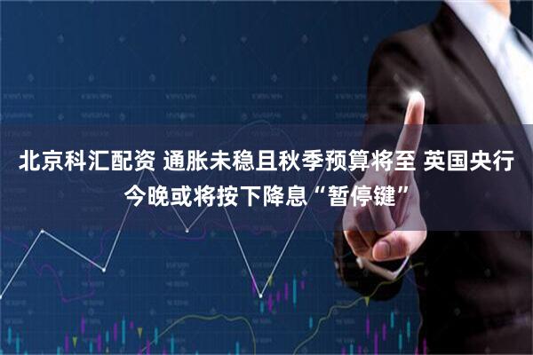 北京科汇配资 通胀未稳且秋季预算将至 英国央行今晚或将按下降息“暂停键”