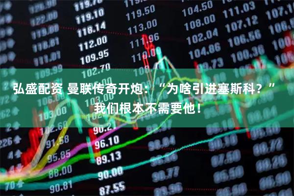 弘盛配资 曼联传奇开炮：“为啥引进塞斯科？” 我们根本不需要他！