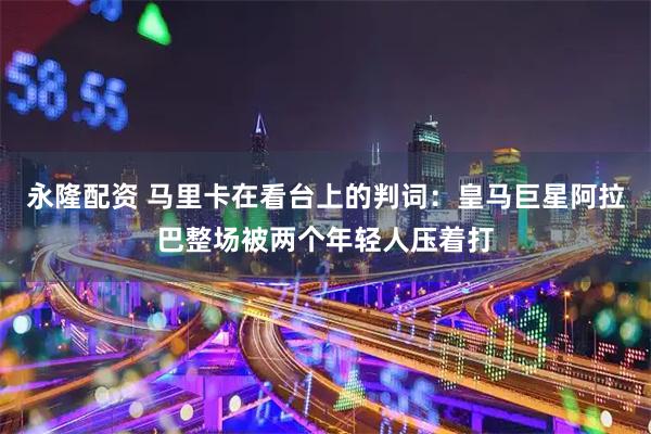永隆配资 马里卡在看台上的判词：皇马巨星阿拉巴整场被两个年轻人压着打