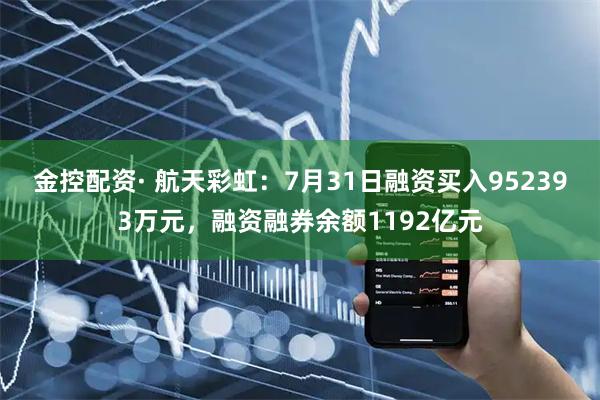 金控配资· 航天彩虹：7月31日融资买入952393万元，融资融券余额1192亿元
