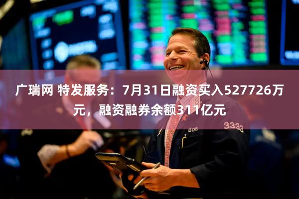 广瑞网 特发服务：7月31日融资买入527726万元，融资融券余额311亿元