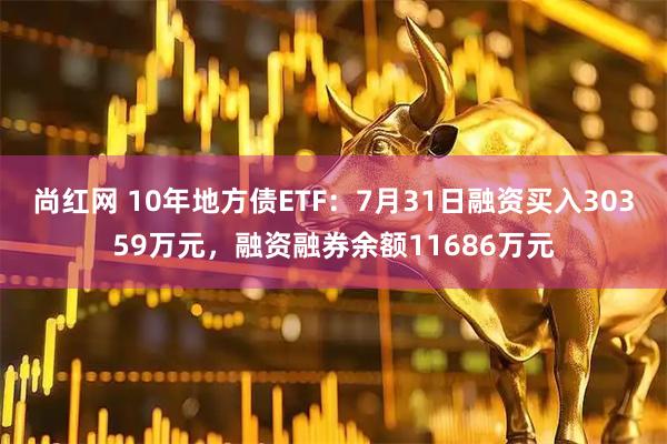 尚红网 10年地方债ETF：7月31日融资买入30359万元，融资融券余额11686万元