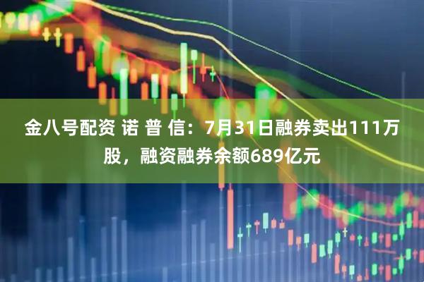金八号配资 诺 普 信：7月31日融券卖出111万股，融资融券余额689亿元