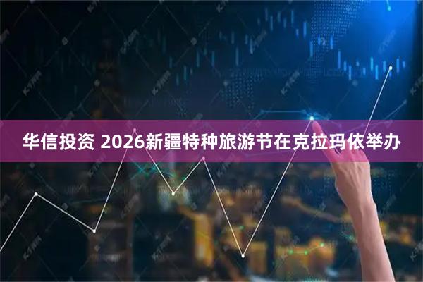 华信投资 2026新疆特种旅游节在克拉玛依举办