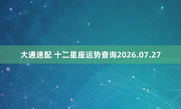 大通速配 十二星座运势查询2026.07.27