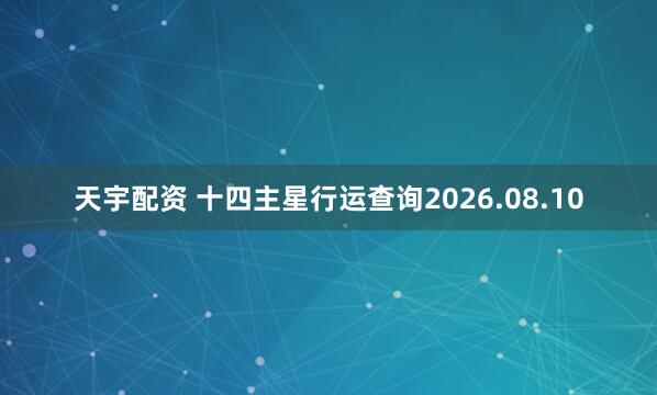 天宇配资 十四主星行运查询2026.08.10