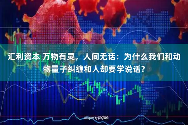 汇利资本 万物有灵，人间无话：为什么我们和动物量子纠缠和人却要学说话？