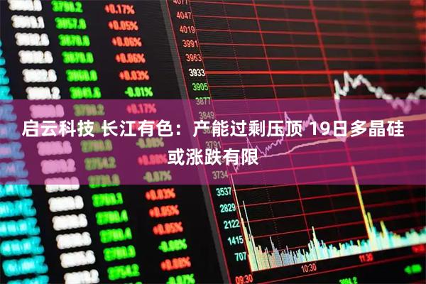 启云科技 长江有色：产能过剩压顶 19日多晶硅或涨跌有限