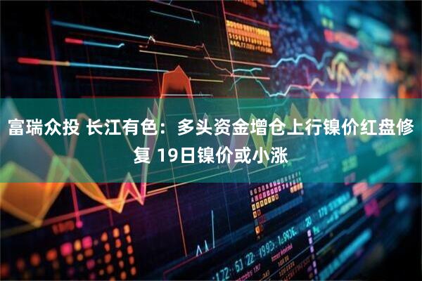 富瑞众投 长江有色：多头资金增仓上行镍价红盘修复 19日镍价或小涨