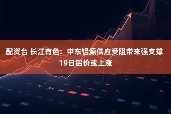 配资台 长江有色:  中东铝源供应受阻带来强支撑 19日铝价或上涨