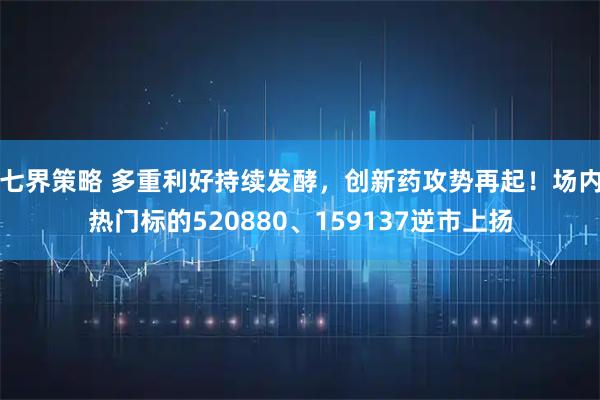 七界策略 多重利好持续发酵，创新药攻势再起！场内热门标的520880、159137逆市上扬